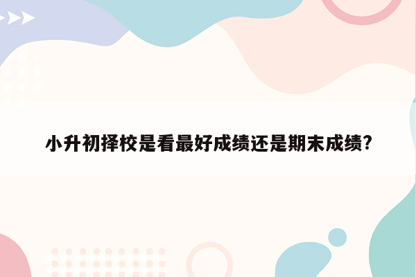 小升初择校是看最好成绩还是期末成绩?