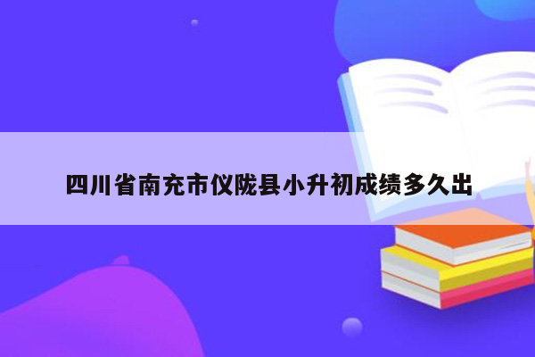 四川省南充市仪陇县小升初成绩多久出