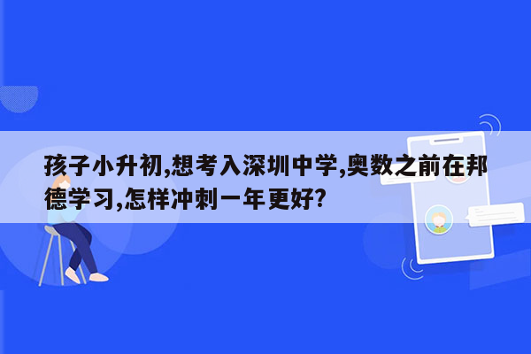 孩子小升初,想考入深圳中学,奥数之前在邦德学习,怎样冲刺一年更好?