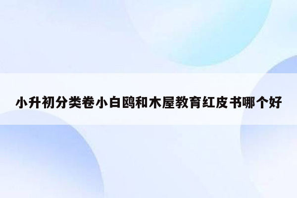 小升初分类卷小白鸥和木屋教育红皮书哪个好