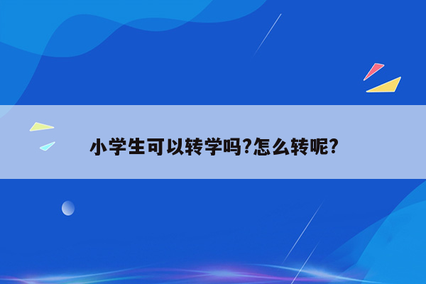 小学生可以转学吗?怎么转呢?