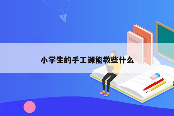 小学生的手工课能教些什么