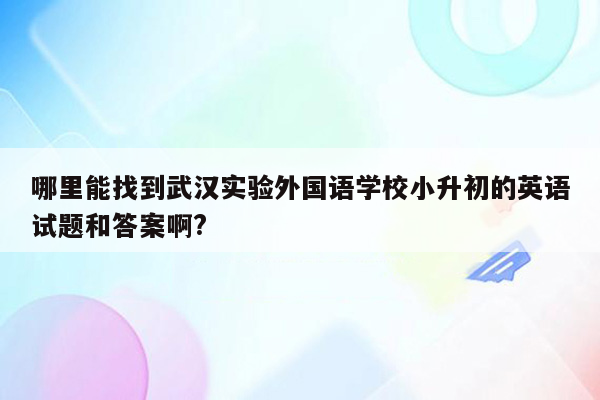 哪里能找到武汉实验外国语学校小升初的英语试题和答案啊?