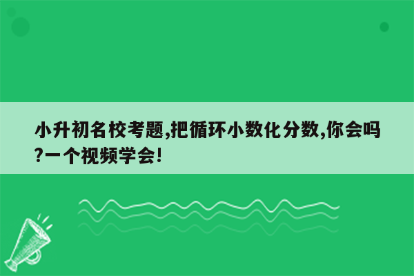 小升初名校考题,把循环小数化分数,你会吗?一个视频学会!