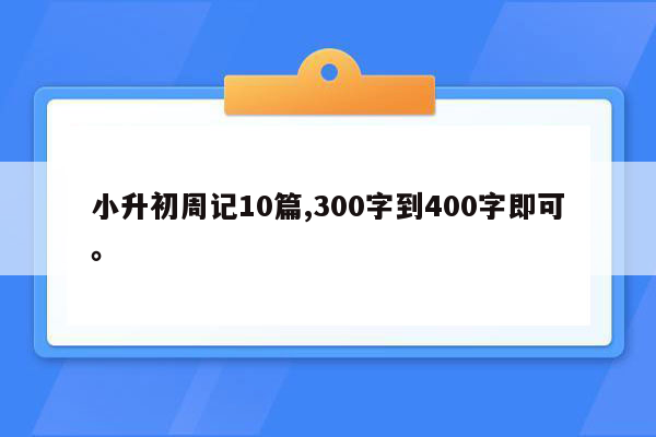 小升初周记10篇,300字到400字即可。