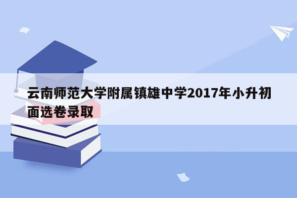 云南师范大学附属镇雄中学2017年小升初面选卷录取