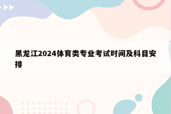 黑龙江2024体育类专业考试时间及科目安排