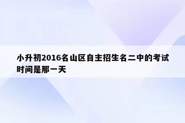 小升初2016名山区自主招生名二中的考试时间是那一天