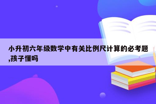 小升初六年级数学中有关比例尺计算的必考题,孩子懂吗