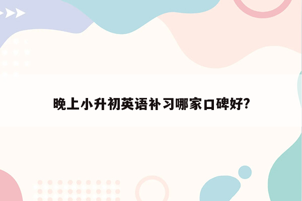 晚上小升初英语补习哪家口碑好?