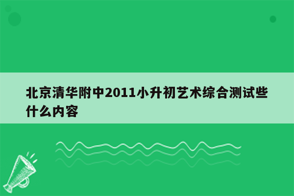 北京清华附中2011小升初艺术综合测试些什么内容