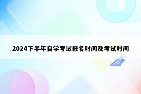 2024下半年自学考试报名时间及考试时间