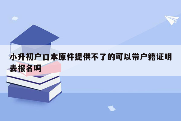 小升初户口本原件提供不了的可以带户籍证明去报名吗