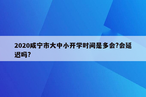 2020咸宁市大中小开学时间是多会?会延迟吗?