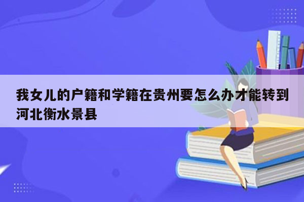 我女儿的户籍和学籍在贵州要怎么办才能转到河北衡水景县