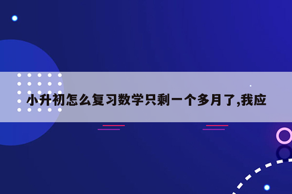 小升初怎么复习数学只剩一个多月了,我应