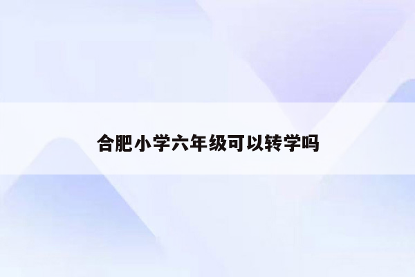 合肥小学六年级可以转学吗