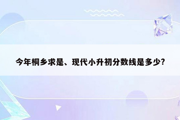 今年桐乡求是、现代小升初分数线是多少?