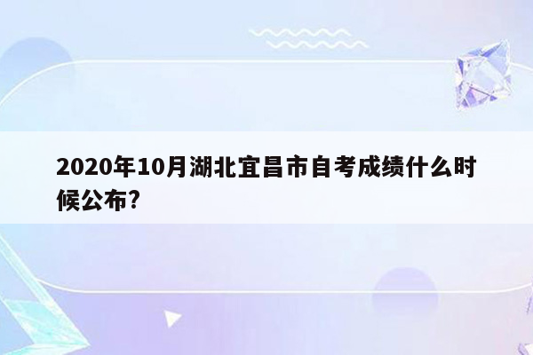 2020年10月湖北宜昌市自考成绩什么时候公布?