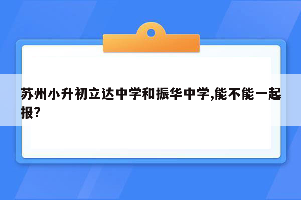 苏州小升初立达中学和振华中学,能不能一起报?