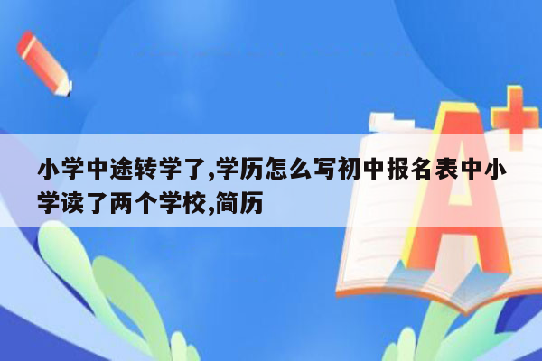 小学中途转学了,学历怎么写初中报名表中小学读了两个学校,简历