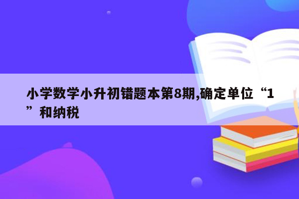 小学数学小升初错题本第8期,确定单位“1”和纳税