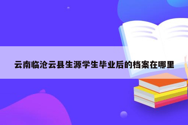 云南临沧云县生源学生毕业后的档案在哪里