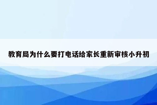 教育局为什么要打电话给家长重新审核小升初