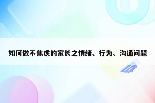 如何做不焦虑的家长之情绪、行为、沟通问题