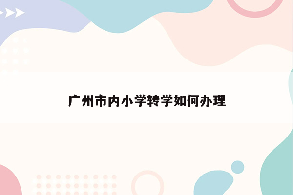 广州市内小学转学如何办理