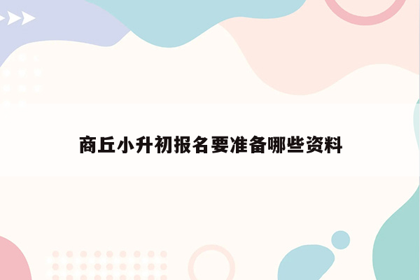 商丘小升初报名要准备哪些资料