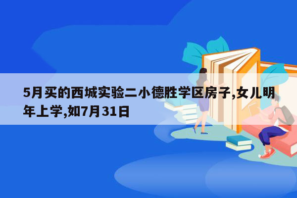 5月买的西城实验二小德胜学区房子,女儿明年上学,如7月31日