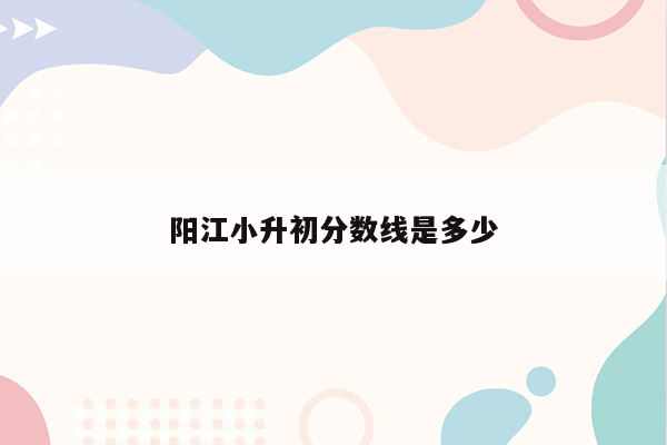 阳江小升初分数线是多少