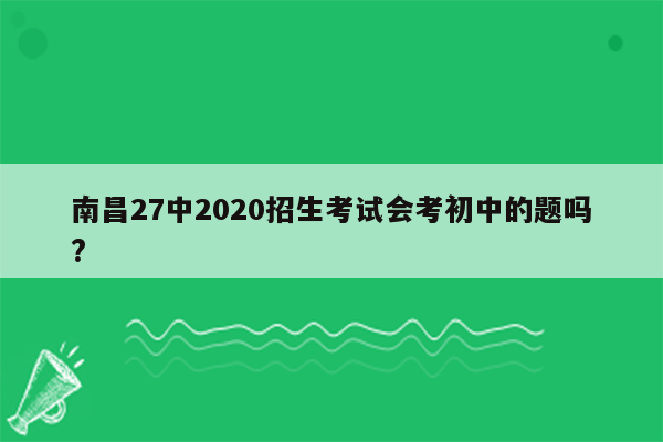 南昌27中2020招生考试会考初中的题吗?