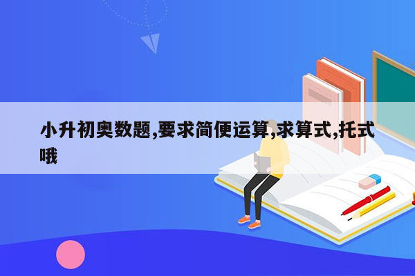 小升初奥数题,要求简便运算,求算式,托式哦