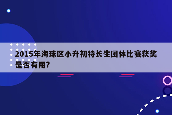 2015年海珠区小升初特长生团体比赛获奖是否有用?