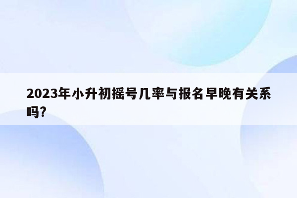 2023年小升初摇号几率与报名早晚有关系吗?