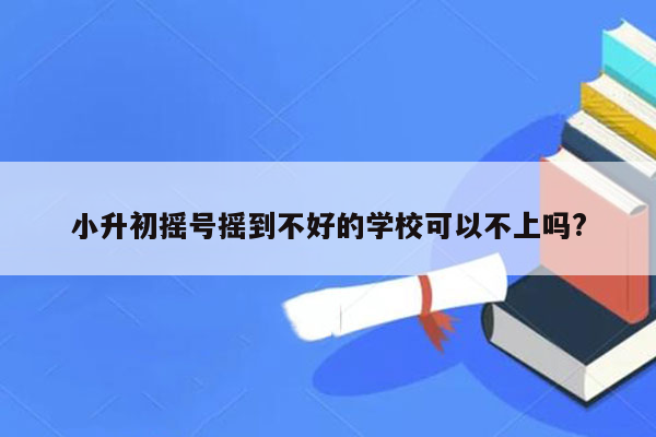 小升初摇号摇到不好的学校可以不上吗?