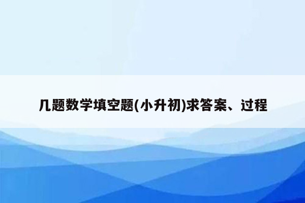 几题数学填空题(小升初)求答案、过程