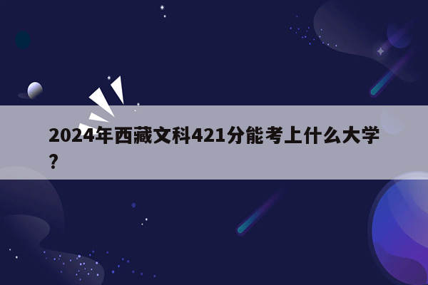 2024年西藏文科421分能考上什么大学?