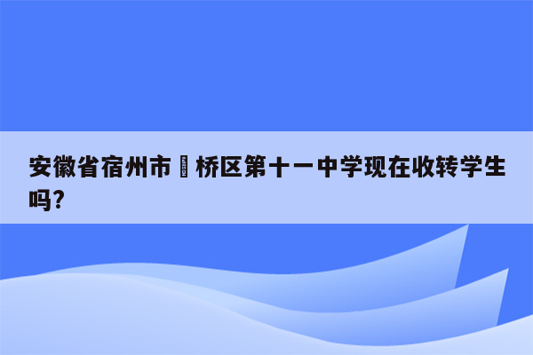 安徽省宿州市埇桥区第十一中学现在收转学生吗?