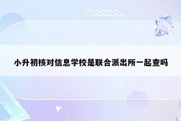 小升初核对信息学校是联合派出所一起查吗