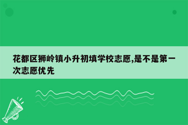 花都区狮岭镇小升初填学校志愿,是不是第一次志愿优先