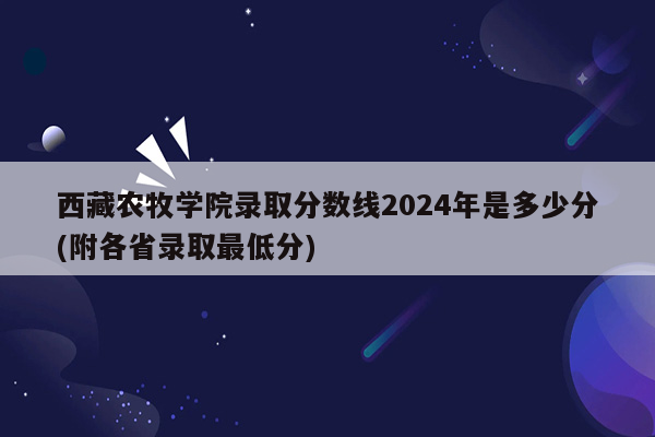 西藏农牧学院录取分数线2024年是多少分(附各省录取最低分)