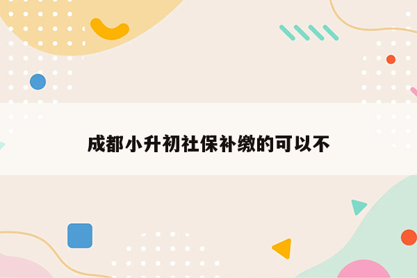 成都小升初社保补缴的可以不