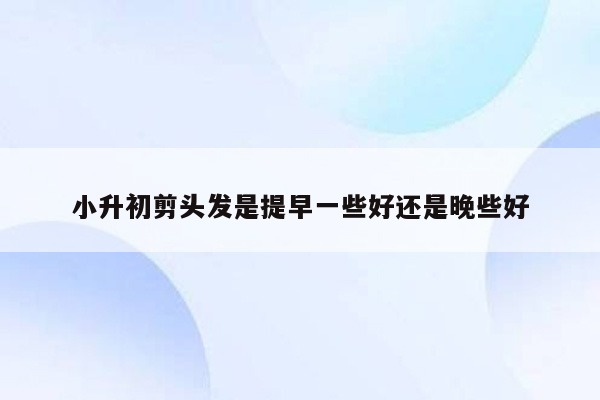 小升初剪头发是提早一些好还是晚些好