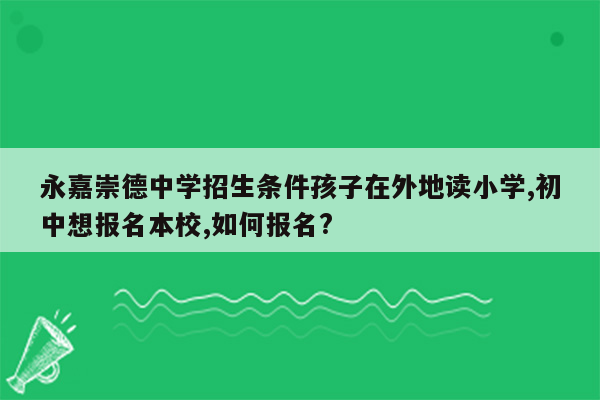 永嘉崇德中学招生条件孩子在外地读小学,初中想报名本校,如何报名?