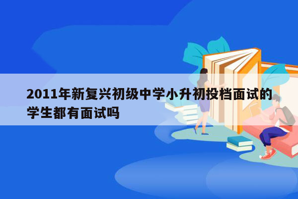 2011年新复兴初级中学小升初投档面试的学生都有面试吗