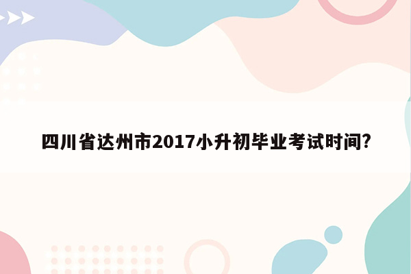 四川省达州市2017小升初毕业考试时间?