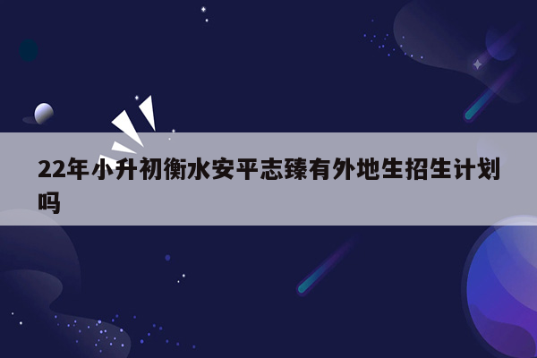 22年小升初衡水安平志臻有外地生招生计划吗